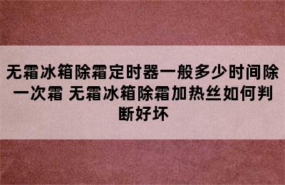 无霜冰箱除霜定时器一般多少时间除一次霜 无霜冰箱除霜加热丝如何判断好坏